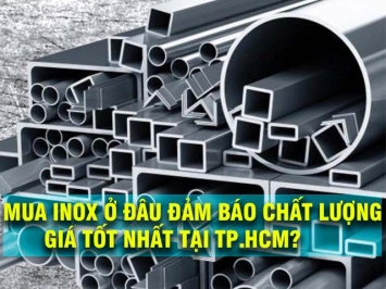 MUA INOX Ở ĐÂU ĐẢM BÁO CHẤT LƯỢNG, GIÁ TỐT NHẤT TẠI TP.HCM?