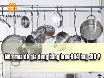 Nên mua đồ gia dụng bằng inox 304 hay 316?